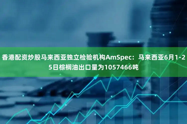 香港配资炒股马来西亚独立检验机构AmSpec：马来西亚6月1-25日棕榈油出口量为1057466吨