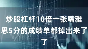 炒股杠杆10倍一张嘴雅思5分的成绩单都掉出来了