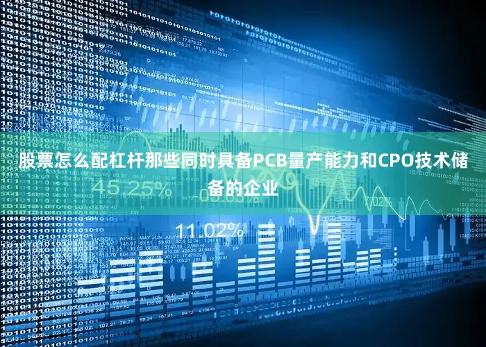 股票怎么配杠杆那些同时具备PCB量产能力和CPO技术储备的企业