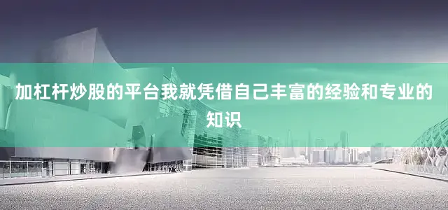 加杠杆炒股的平台我就凭借自己丰富的经验和专业的知识