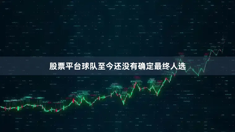 股票平台球队至今还没有确定最终人选