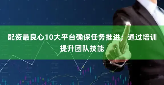 配资最良心10大平台确保任务推进；通过培训提升团队技能