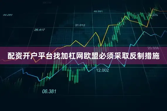 配资开户平台找加杠网欧盟必须采取反制措施
