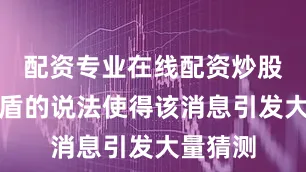配资专业在线配资炒股前后矛盾的说法使得该消息引发大量猜测