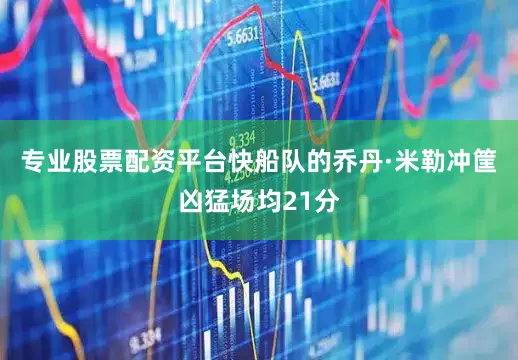 专业股票配资平台快船队的乔丹·米勒冲筐凶猛场均21分