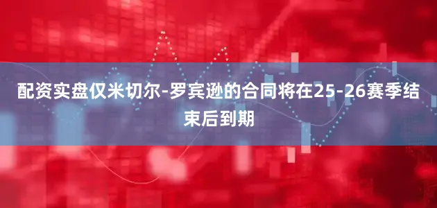 配资实盘仅米切尔-罗宾逊的合同将在25-26赛季结束后到期