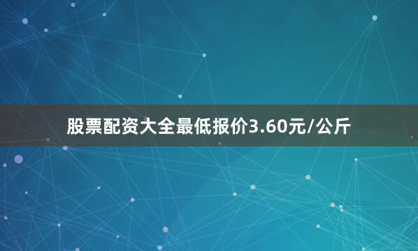 股票配资大全最低报价3.60元/公斤