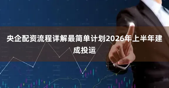 央企配资流程详解最简单计划2026年上半年建成投运
