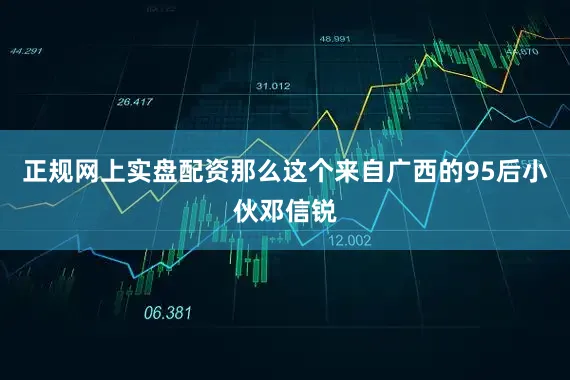 正规网上实盘配资那么这个来自广西的95后小伙邓信锐