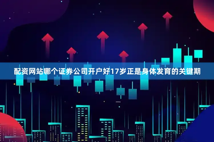 配资网站哪个证券公司开户好17岁正是身体发育的关键期