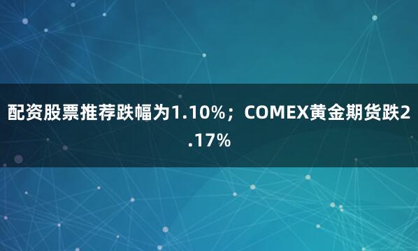 配资股票推荐跌幅为1.10%；COMEX黄金期货跌2.17%