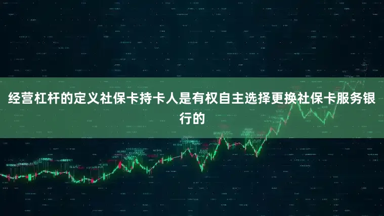 经营杠杆的定义社保卡持卡人是有权自主选择更换社保卡服务银行的