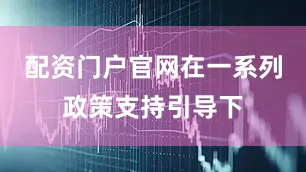 配资门户官网在一系列政策支持引导下