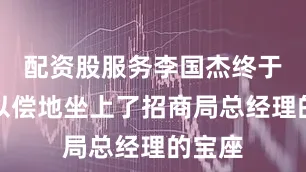 配资股服务李国杰终于如愿以偿地坐上了招商局总经理的宝座