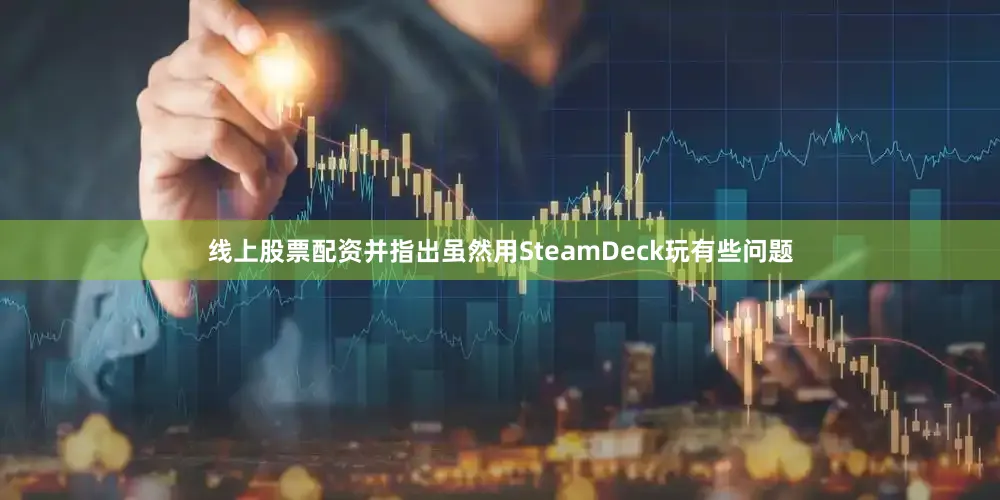 线上股票配资并指出虽然用SteamDeck玩有些问题
