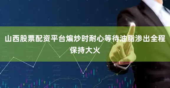 山西股票配资平台煸炒时耐心等待油脂渗出全程保持大火