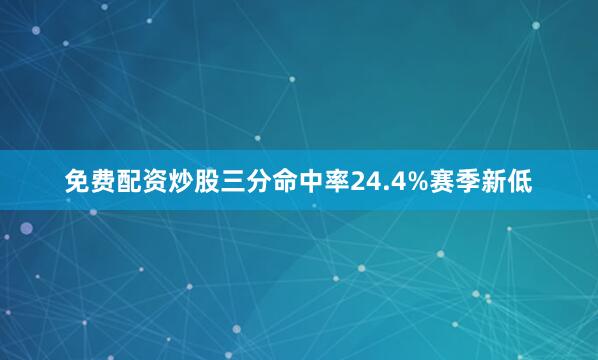 免费配资炒股三分命中率24.4%赛季新低