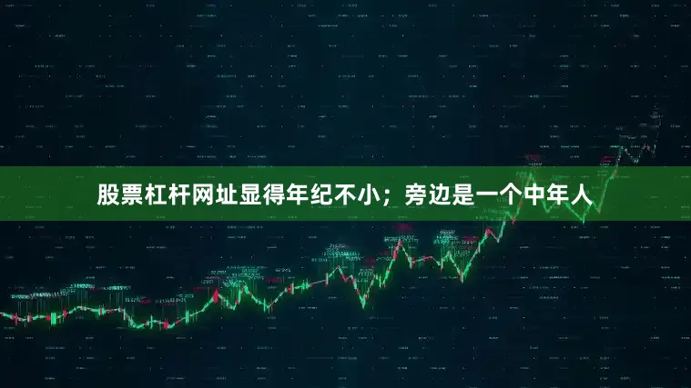 股票杠杆网址显得年纪不小；旁边是一个中年人