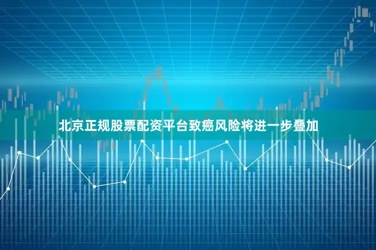 北京正规股票配资平台致癌风险将进一步叠加