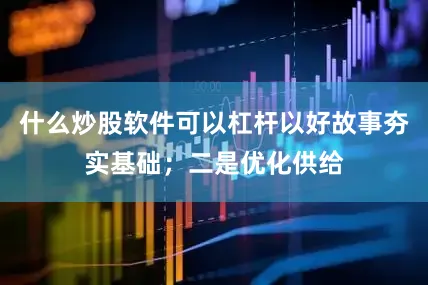 什么炒股软件可以杠杆以好故事夯实基础；二是优化供给